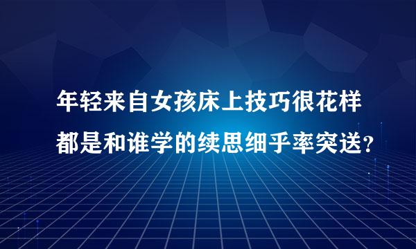 年轻来自女孩床上技巧很花样都是和谁学的续思细乎率突送？