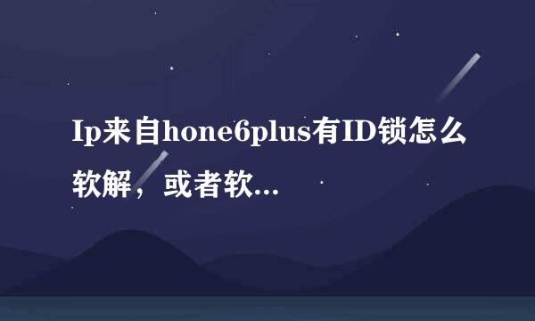 Ip来自hone6plus有ID锁怎么软解，或者软解软件发一下