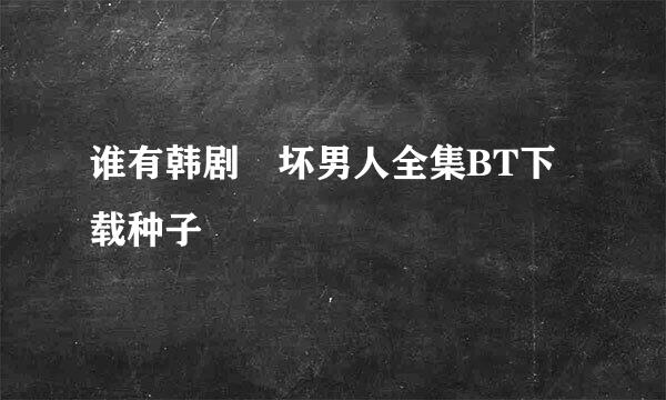 谁有韩剧 坏男人全集BT下载种子