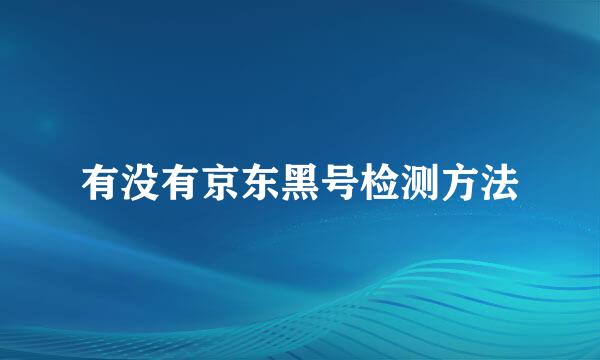 有没有京东黑号检测方法