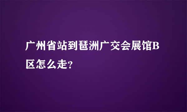 广州省站到琶洲广交会展馆B区怎么走？