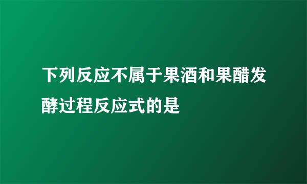 下列反应不属于果酒和果醋发酵过程反应式的是