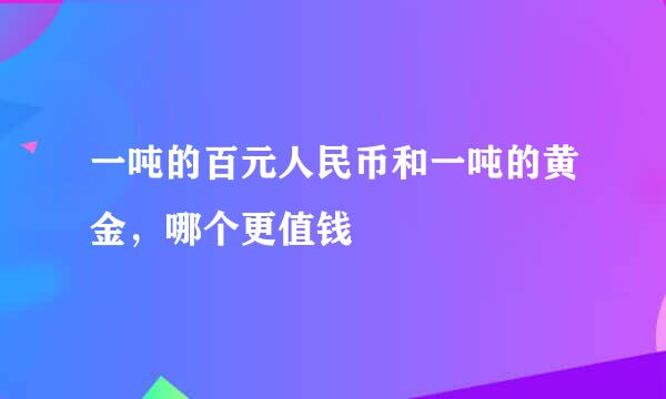 一吨的百元人民币和一吨的黄金，哪个更值钱