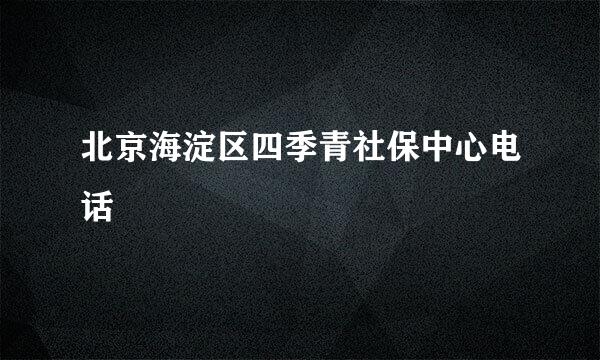 北京海淀区四季青社保中心电话