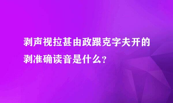 剥声视拉甚由政跟克字夫开的剥准确读音是什么？