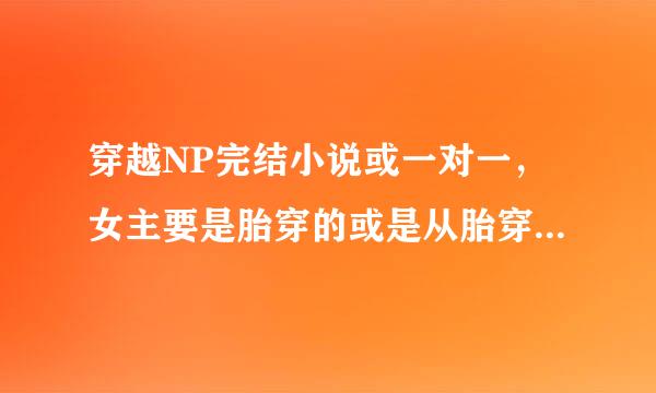 穿越NP完结小说或一对一，女主要是胎穿的或是从胎穿来时因为某来自种原因而不得不女扮男装，女主要全能.漂亮