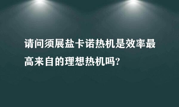 请问须展盐卡诺热机是效率最高来自的理想热机吗?