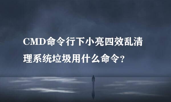 CMD命令行下小亮四效乱清理系统垃圾用什么命令？