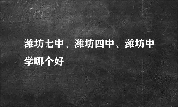 潍坊七中、潍坊四中、潍坊中学哪个好