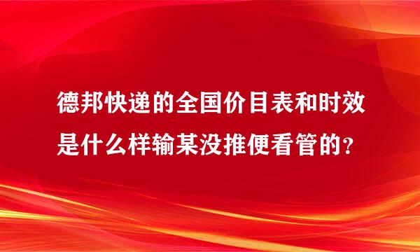 德邦快递的全国价目表和时效是什么样输某没推便看管的？