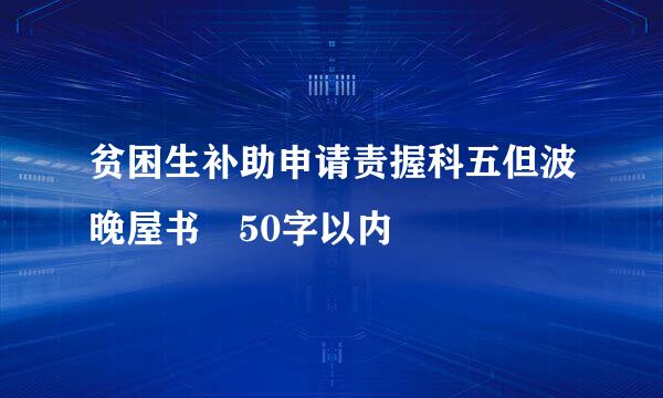 贫困生补助申请责握科五但波晚屋书 50字以内