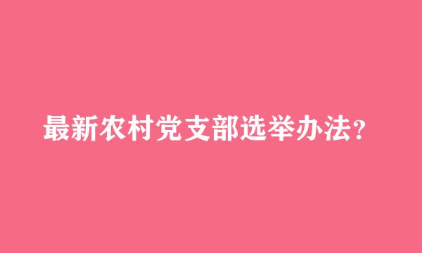 最新农村党支部选举办法？