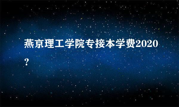 燕京理工学院专接本学费2020？