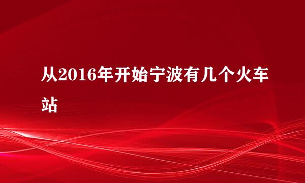 从2016年开始宁波有几个火车站