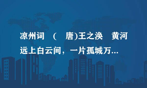 凉州词 ( 唐)王之涣 黄河远上白云间，一片孤城万仞山。 羌笛来自何须怨杨柳，春风不度玉门关。齐