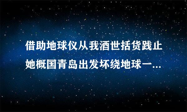 借助地球仪从我酒世括货践止她概国青岛出发坏绕地球一周要经过哪些国家和海洋