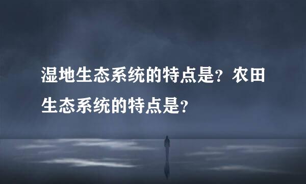 湿地生态系统的特点是？农田生态系统的特点是？