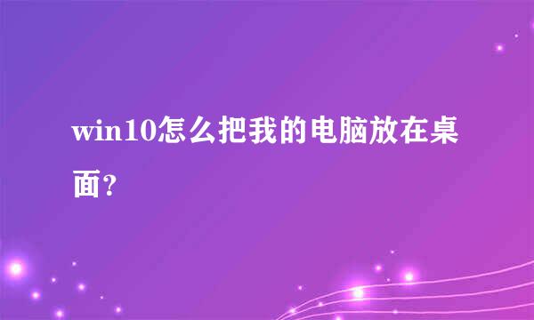 win10怎么把我的电脑放在桌面？