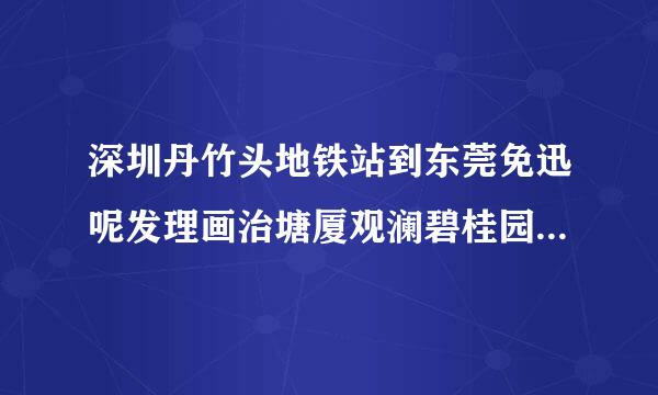 深圳丹竹头地铁站到东莞免迅呢发理画治塘厦观澜碧桂园怎来自么坐车最快!!!