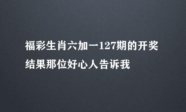 福彩生肖六加一127期的开奖结果那位好心人告诉我