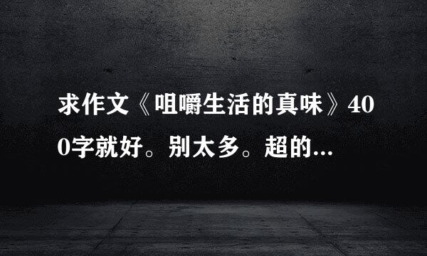 求作文《咀嚼生活的真味》400字就好。别太多。超的太多不给满意。