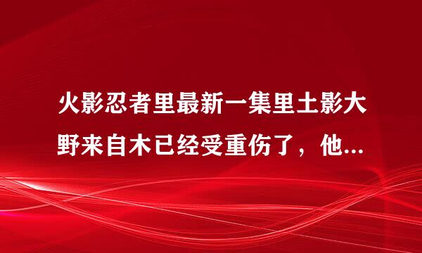 火影忍者里最新一集里土影大野来自木已经受重伤了，他会死吗？为什么？