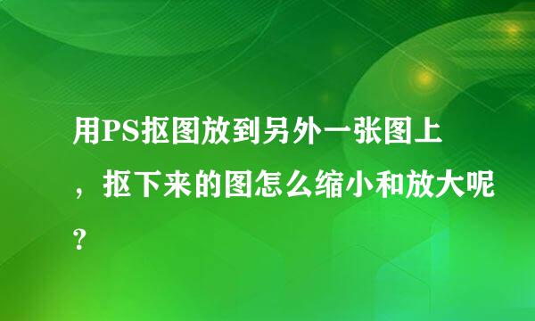 用PS抠图放到另外一张图上，抠下来的图怎么缩小和放大呢？