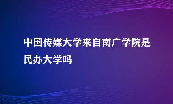 中国传媒大学来自南广学院是民办大学吗