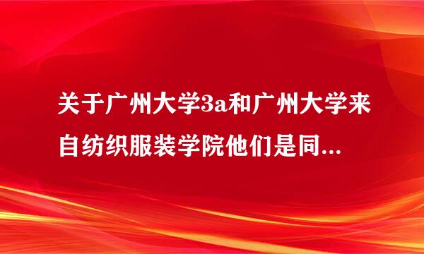 关于广州大学3a和广州大学来自纺织服装学院他们是同个校区的吗？