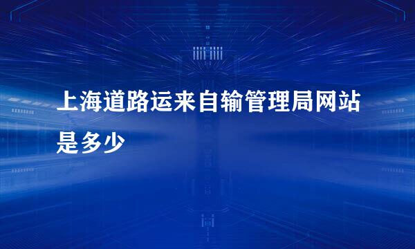 上海道路运来自输管理局网站是多少