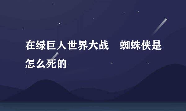 在绿巨人世界大战 蜘蛛侠是怎么死的