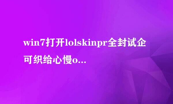 win7打开lolskinpr全封试企可织给心慢o安装程序闪退