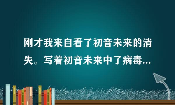 刚才我来自看了初音未来的消失。写着初音未来中了病毒，主人要把她删了，她舍不得，就唱了初音未来的消失