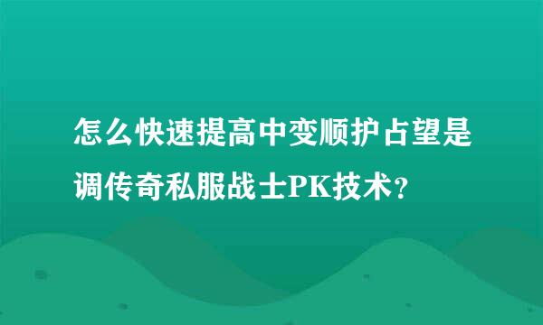 怎么快速提高中变顺护占望是调传奇私服战士PK技术？