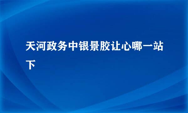 天河政务中银景胶让心哪一站下