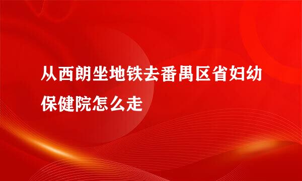 从西朗坐地铁去番禺区省妇幼保健院怎么走