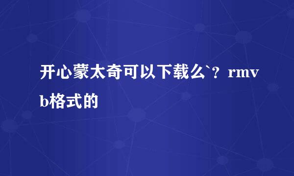 开心蒙太奇可以下载么`？rmvb格式的