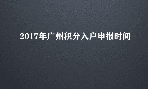 2017年广州积分入户申报时间