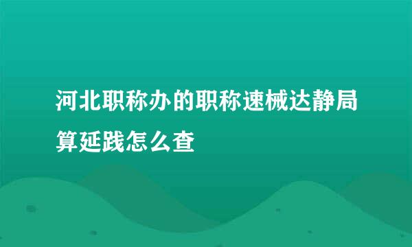 河北职称办的职称速械达静局算延践怎么查