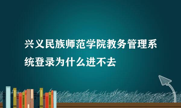 兴义民族师范学院教务管理系统登录为什么进不去