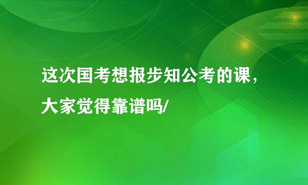 这次国考想报步知公考的课，大家觉得靠谱吗/