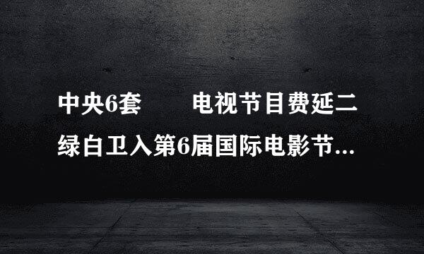 中央6套  电视节目费延二绿白卫入第6届国际电影节 什么节目