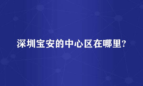 深圳宝安的中心区在哪里?