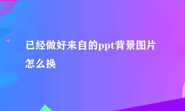 已经做好来自的ppt背景图片怎么换