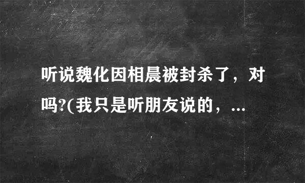 听说魏化因相晨被封杀了，对吗?(我只是听朋友说的，我要对个别朋友说，我讨厌魏晨!不要在吃歌宽劳百盟西翻菜何沿我面