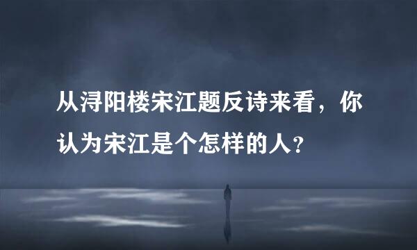 从浔阳楼宋江题反诗来看，你认为宋江是个怎样的人？