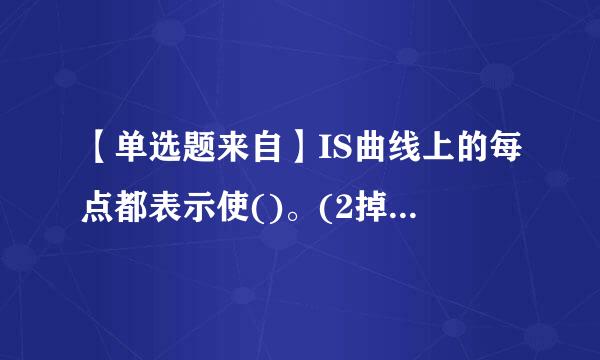 【单选题来自】IS曲线上的每点都表示使()。(2掉着.0分)