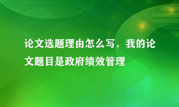 论文选题理由怎么写，我的论文题目是政府绩效管理