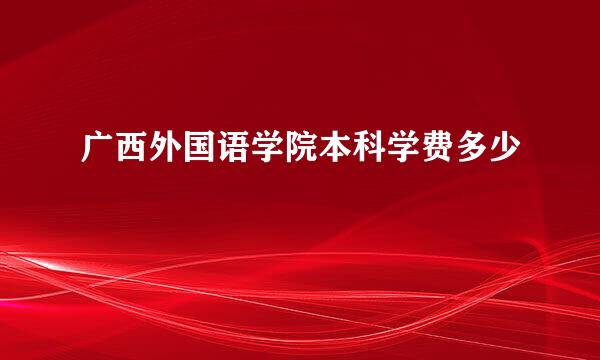 广西外国语学院本科学费多少