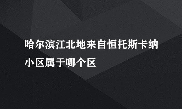 哈尔滨江北地来自恒托斯卡纳小区属于哪个区